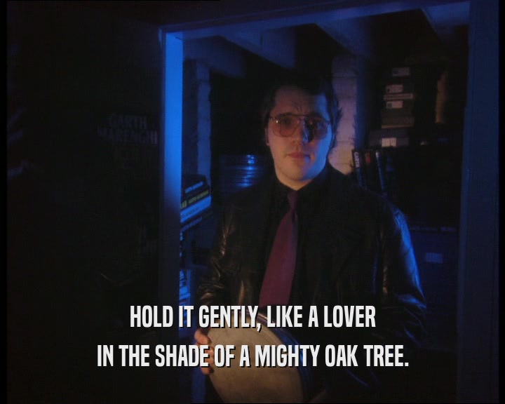 HOLD IT GENTLY, LIKE A LOVER IN THE SHADE OF A MIGHTY OAK TREE. 