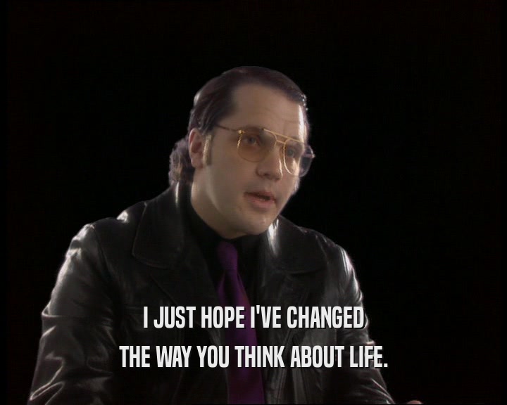 I JUST HOPE I'VE CHANGED THE WAY YOU THINK ABOUT LIFE. 