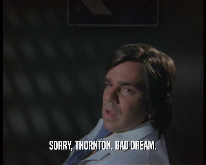 SORRY, THORNTON. BAD DREAM.  
