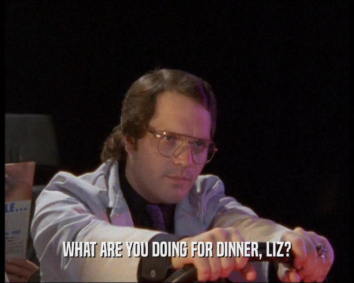 WHAT ARE YOU DOING FOR DINNER, LIZ?
  