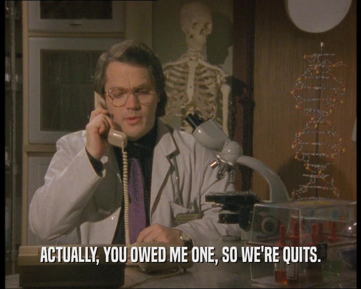 ACTUALLY, YOU OWED ME ONE, SO WE'RE QUITS.  