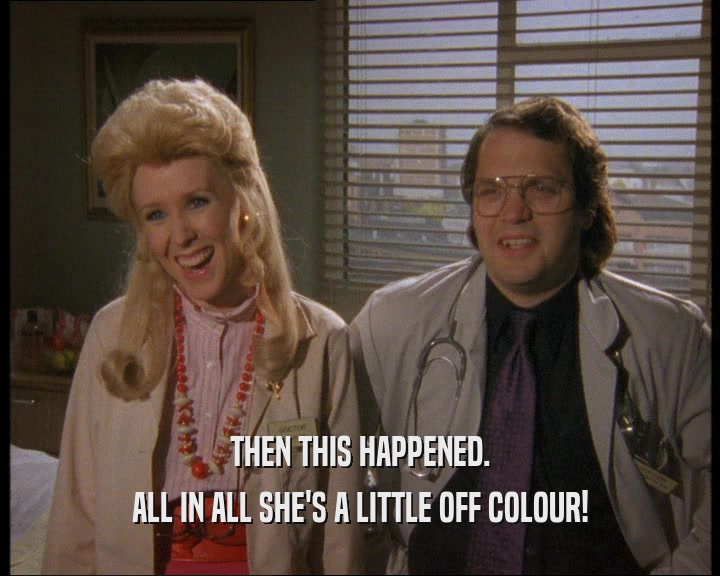 THEN THIS HAPPENED. ALL IN ALL SHE'S A LITTLE OFF COLOUR! 