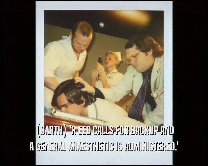 (GARTH) 'R EED CALLS FOR BACKUP AND A GENERAL ANAESTHETIC IS ADMINISTERED.' 