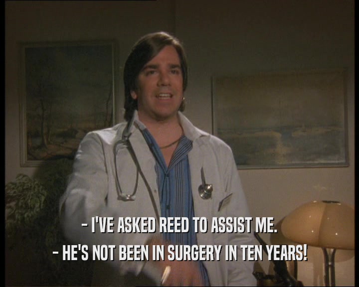 - I'VE ASKED REED TO ASSIST ME.
 - HE'S NOT BEEN IN SURGERY IN TEN YEARS!
 