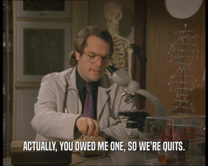 ACTUALLY, YOU OWED ME ONE, SO WE'RE QUITS.  