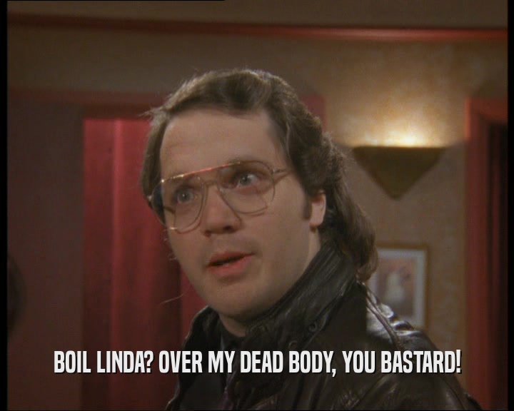 BOIL LINDA? OVER MY DEAD BODY, YOU BASTARD!  