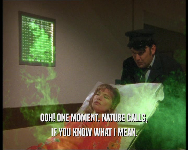 OOH! ONE MOMENT. NATURE CALLS,
 IF YOU KNOW WHAT I MEAN.
 