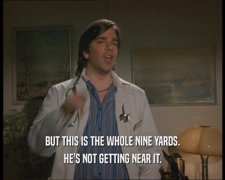 BUT THIS IS THE WHOLE NINE YARDS. HE'S NOT GETTING NEAR IT. 