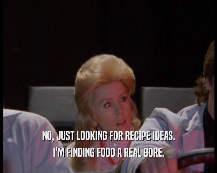 NO, JUST LOOKING FOR RECIPE IDEAS.
 I'M FINDING FOOD A REAL BORE.
 