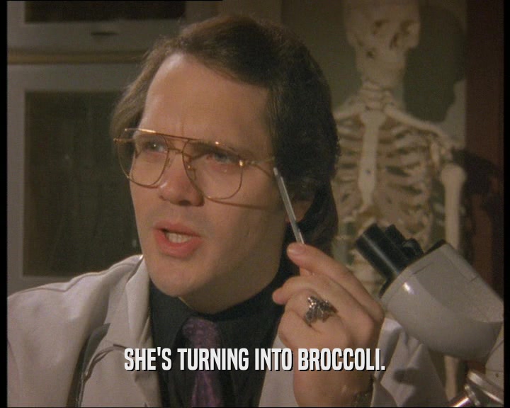 SHE'S TURNING INTO BROCCOLI.  