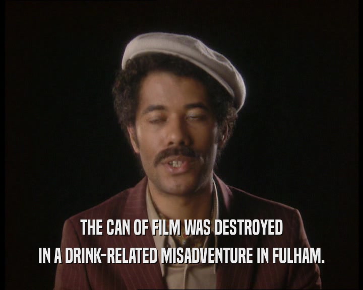 THE CAN OF FILM WAS DESTROYED
 IN A DRINK-RELATED MISADVENTURE IN FULHAM.
 