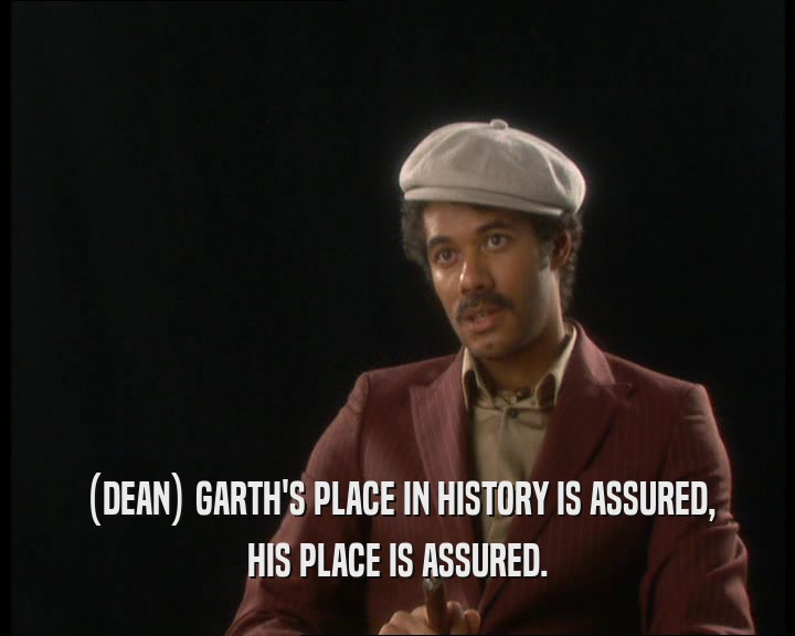 (DEAN) GARTH'S PLACE IN HISTORY IS ASSURED,
 HIS PLACE IS ASSURED.
 