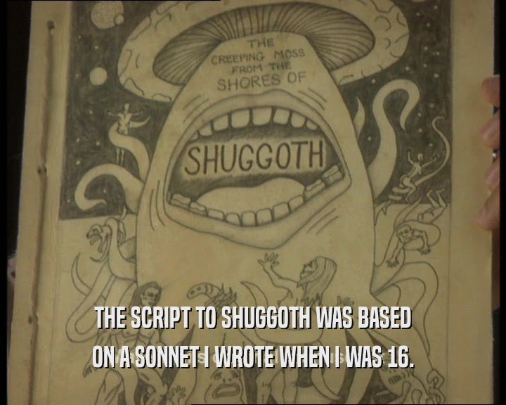 THE SCRIPT TO SHUGGOTH WAS BASED ON A SONNET I WROTE WHEN I WAS 16. 