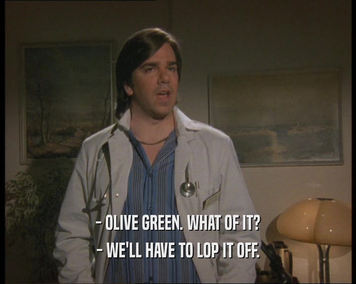 - OLIVE GREEN. WHAT OF IT?
 - WE'LL HAVE TO LOP IT OFF.
 