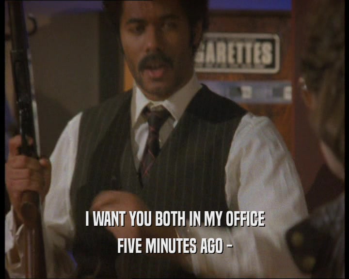 I WANT YOU BOTH IN MY OFFICE FIVE MINUTES AGO - 