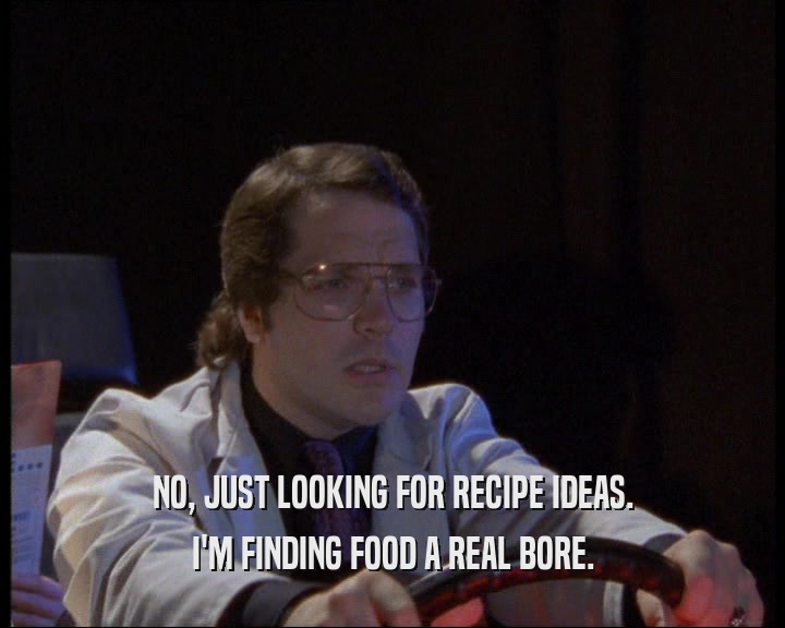 NO, JUST LOOKING FOR RECIPE IDEAS.
 I'M FINDING FOOD A REAL BORE.
 
