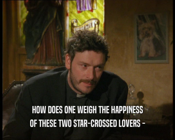 HOW DOES ONE WEIGH THE HAPPINESS
 OF THESE TWO STAR-CROSSED LOVERS -
 
