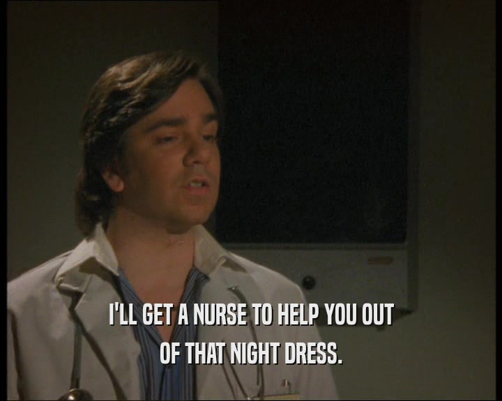 I'LL GET A NURSE TO HELP YOU OUT
 OF THAT NIGHT DRESS.
 