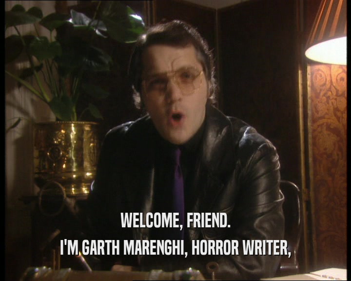 WELCOME, FRIEND.
 I'M GARTH MARENGHI, HORROR WRITER,
 