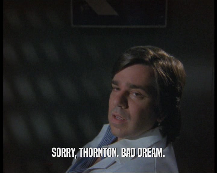 SORRY, THORNTON. BAD DREAM.
  