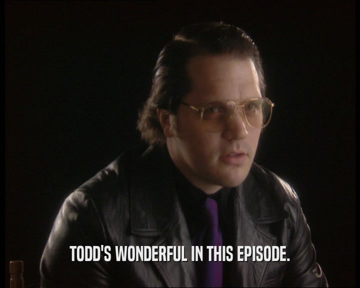 TODD'S WONDERFUL IN THIS EPISODE.
  