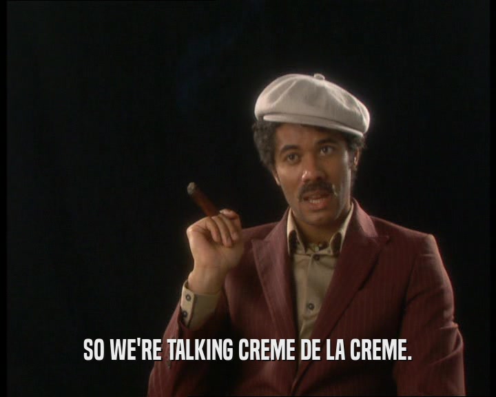 SO WE'RE TALKING CREME DE LA CREME.
  