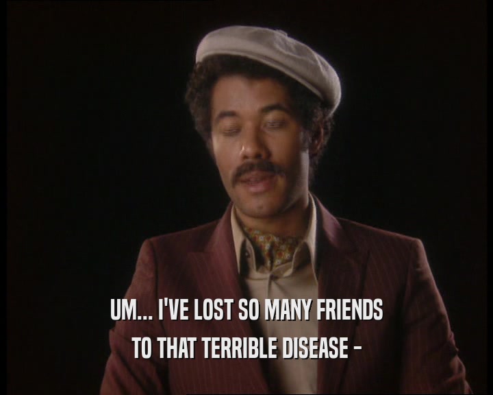 UM... I'VE LOST SO MANY FRIENDS
 TO THAT TERRIBLE DISEASE -
 