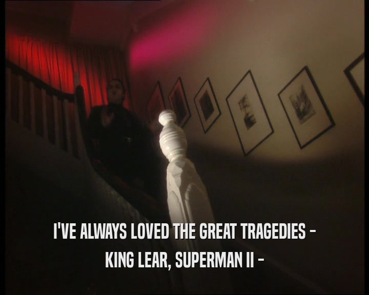 I'VE ALWAYS LOVED THE GREAT TRAGEDIES -
 KING LEAR, SUPERMAN II -
 