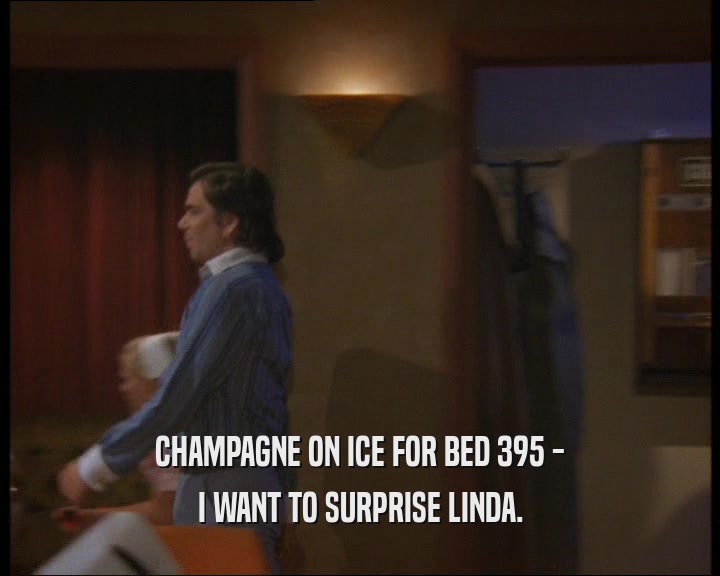CHAMPAGNE ON ICE FOR BED 395 -
 I WANT TO SURPRISE LINDA.
 