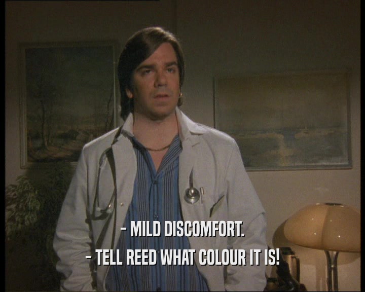 - MILD DISCOMFORT.
 - TELL REED WHAT COLOUR IT IS!
 