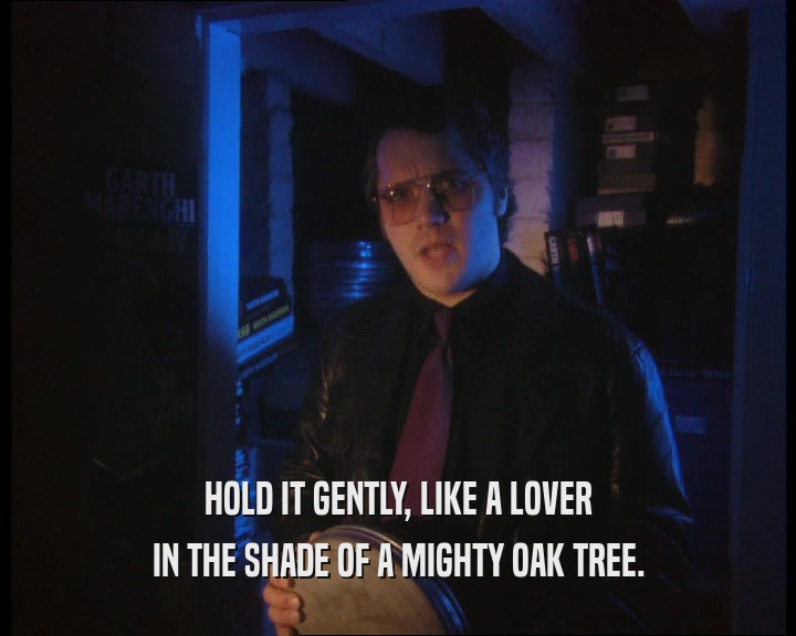 HOLD IT GENTLY, LIKE A LOVER IN THE SHADE OF A MIGHTY OAK TREE. 