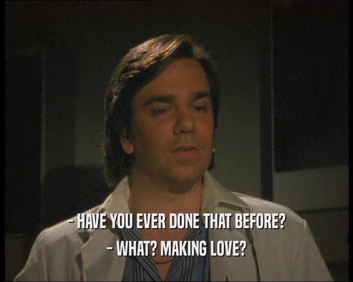 - HAVE YOU EVER DONE THAT BEFORE?
 - WHAT? MAKING LOVE?
 