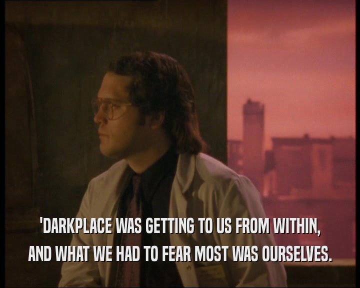 'DARKPLACE WAS GETTING TO US FROM WITHIN, AND WHAT WE HAD TO FEAR MOST WAS OURSELVES. 