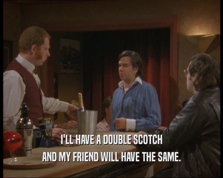 I'LL HAVE A DOUBLE SCOTCH
 AND MY FRIEND WILL HAVE THE SAME.
 
