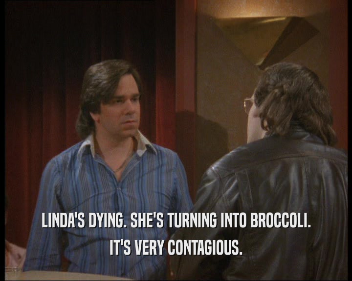 LINDA'S DYING. SHE'S TURNING INTO BROCCOLI. IT'S VERY CONTAGIOUS. 