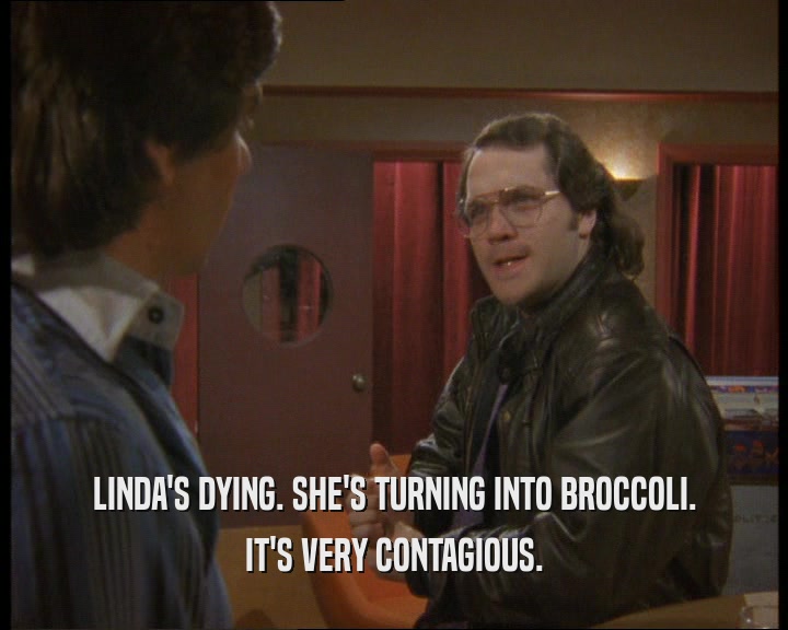 LINDA'S DYING. SHE'S TURNING INTO BROCCOLI. IT'S VERY CONTAGIOUS. 