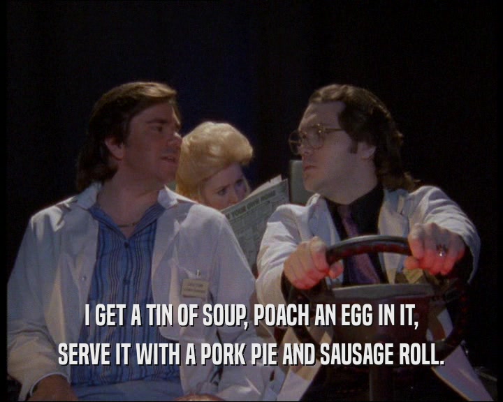 I GET A TIN OF SOUP, POACH AN EGG IN IT,
 SERVE IT WITH A PORK PIE AND SAUSAGE ROLL.
 