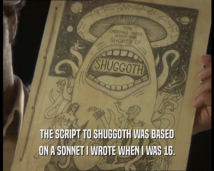 THE SCRIPT TO SHUGGOTH WAS BASED ON A SONNET I WROTE WHEN I WAS 16. 