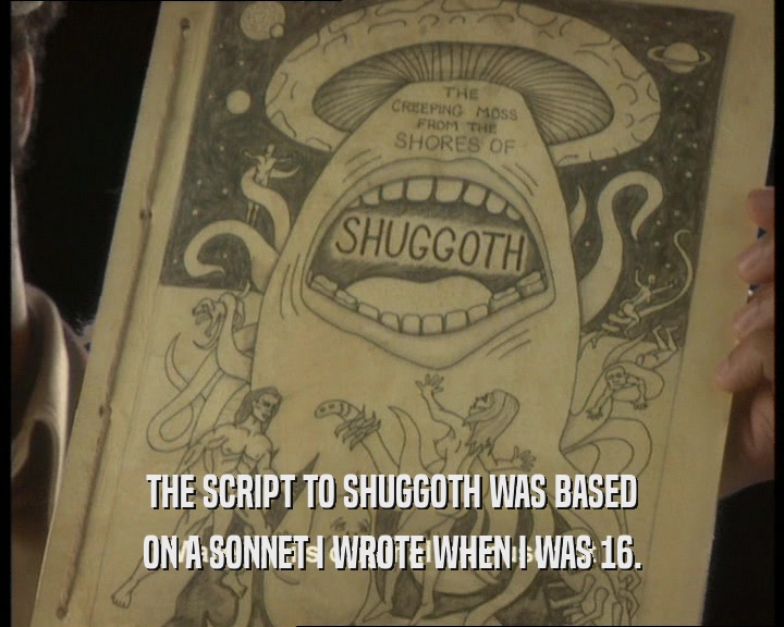 THE SCRIPT TO SHUGGOTH WAS BASED ON A SONNET I WROTE WHEN I WAS 16. 