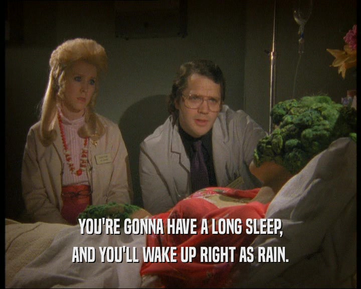 YOU'RE GONNA HAVE A LONG SLEEP,
 AND YOU'LL WAKE UP RIGHT AS RAIN.
 