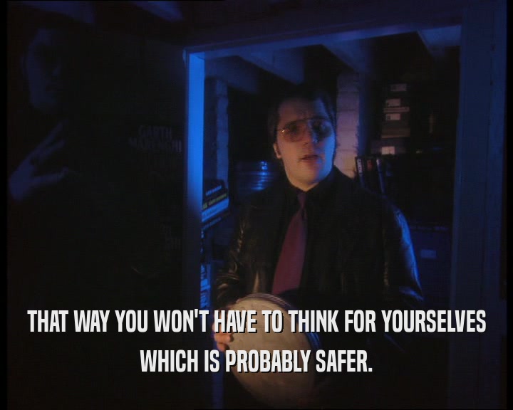 THAT WAY YOU WON'T HAVE TO THINK FOR YOURSELVES WHICH IS PROBABLY SAFER. 