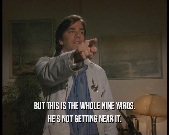 BUT THIS IS THE WHOLE NINE YARDS. HE'S NOT GETTING NEAR IT. 
