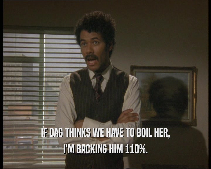 IF DAG THINKS WE HAVE TO BOIL HER,
 I'M BACKING HIM 110%.
 
