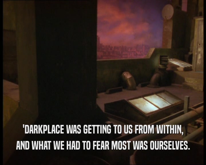 'DARKPLACE WAS GETTING TO US FROM WITHIN, AND WHAT WE HAD TO FEAR MOST WAS OURSELVES. 