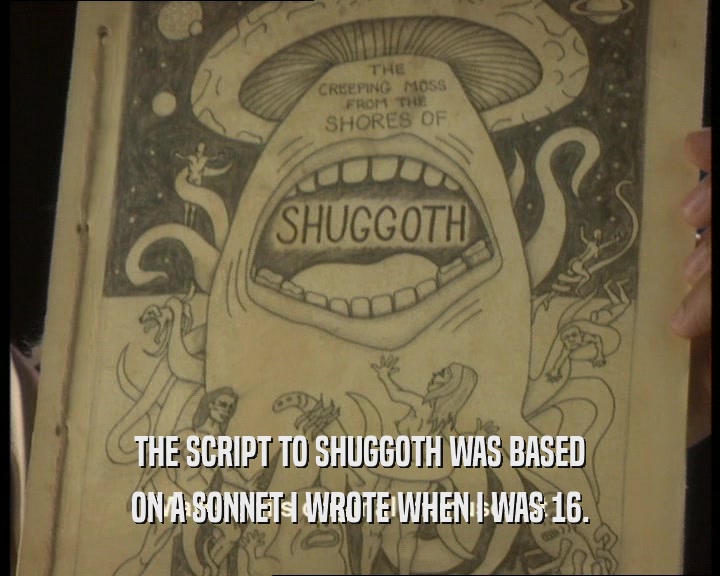 THE SCRIPT TO SHUGGOTH WAS BASED ON A SONNET I WROTE WHEN I WAS 16. 