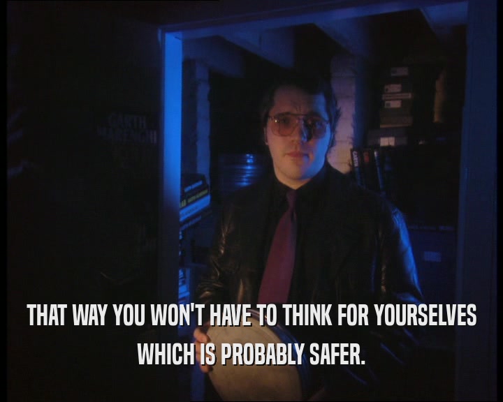 THAT WAY YOU WON'T HAVE TO THINK FOR YOURSELVES WHICH IS PROBABLY SAFER. 