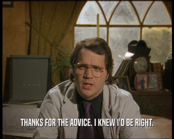 THANKS FOR THE ADVICE. I KNEW I'D BE RIGHT.  