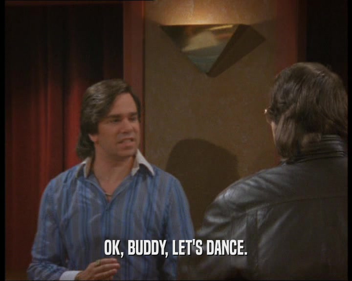 OK, BUDDY, LET'S DANCE.
  