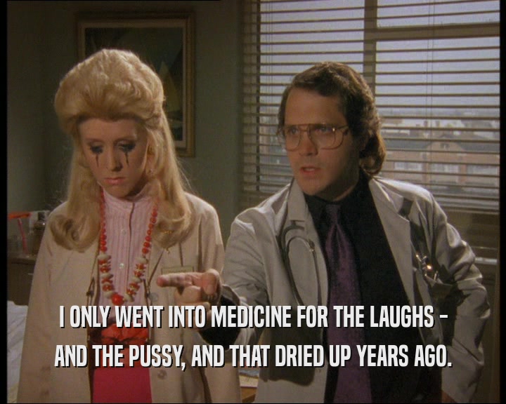 I ONLY WENT INTO MEDICINE FOR THE LAUGHS -
 AND THE PUSSY, AND THAT DRIED UP YEARS AGO.
 