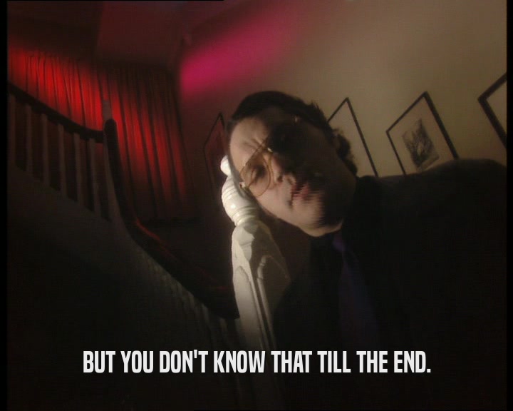 BUT YOU DON'T KNOW THAT TILL THE END.  